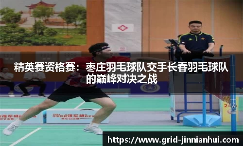精英赛资格赛:枣庄羽毛球队交手长春羽毛球队的巅峰对决之战