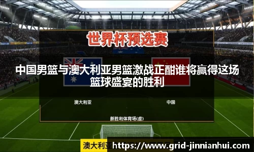 中国男篮与澳大利亚男篮激战正酣谁将赢得这场篮球盛宴的胜利